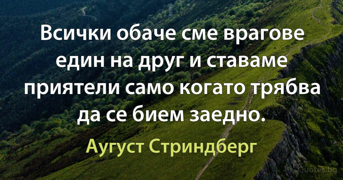 Всички обаче сме врагове един на друг и ставаме приятели само когато трябва да се бием заедно. (Аугуст Стриндберг)