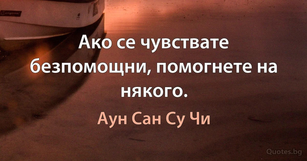 Ако се чувствате безпомощни, помогнете на някого. (Аун Сан Су Чи)