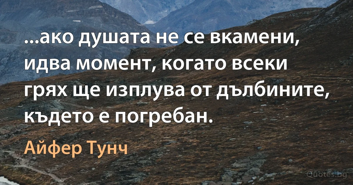 ...ако душата не се вкамени, идва момент, когато всеки грях ще изплува от дълбините, където е погребан. (Айфер Тунч)