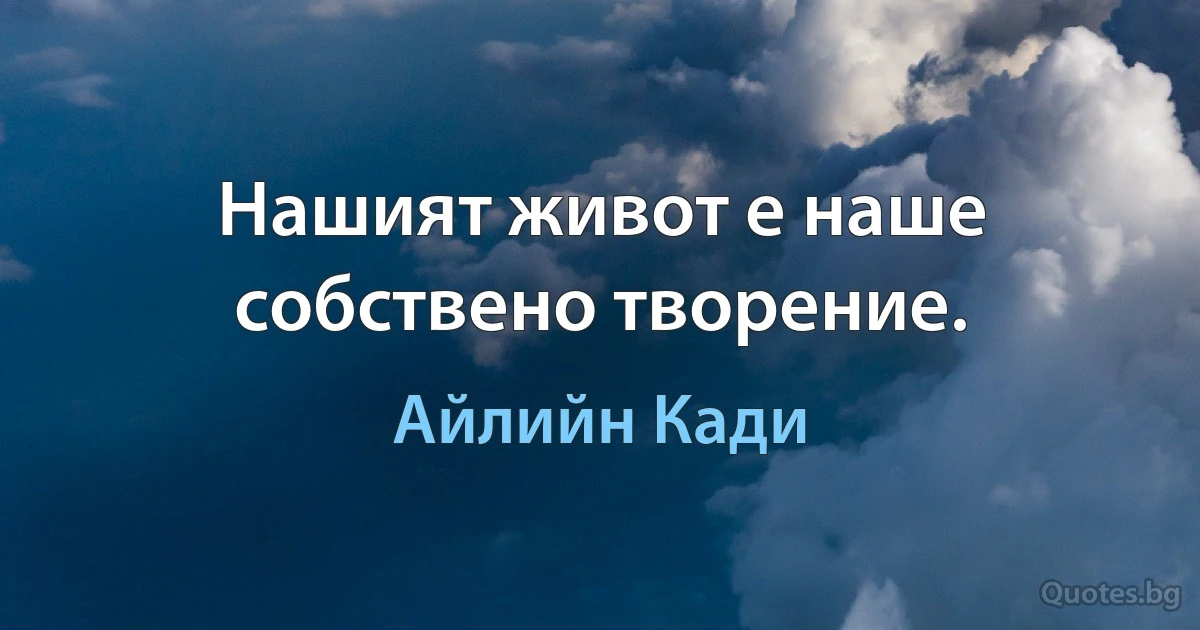 Нашият живот е наше собствено творение. (Айлийн Кади)