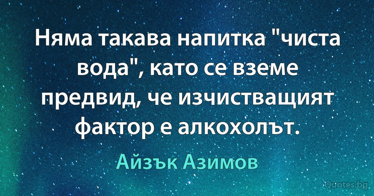 Няма такава напитка "чиста вода", като се вземе предвид, че изчистващият фактор е алкохолът. (Айзък Азимов)