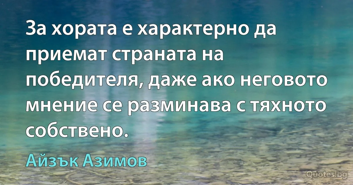 За хората е характерно да приемат страната на победителя, даже ако неговото мнение се разминава с тяхното собствено. (Айзък Азимов)