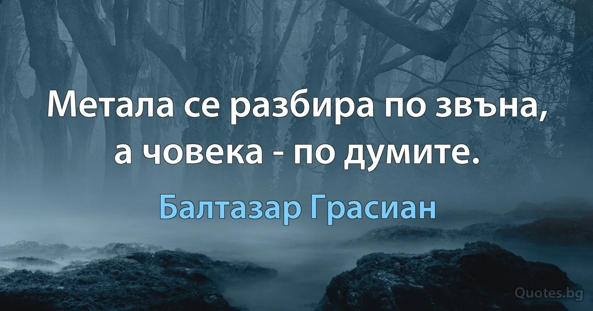 Метала се разбира по звъна, а човека - по думите. (Балтазар Грасиан)