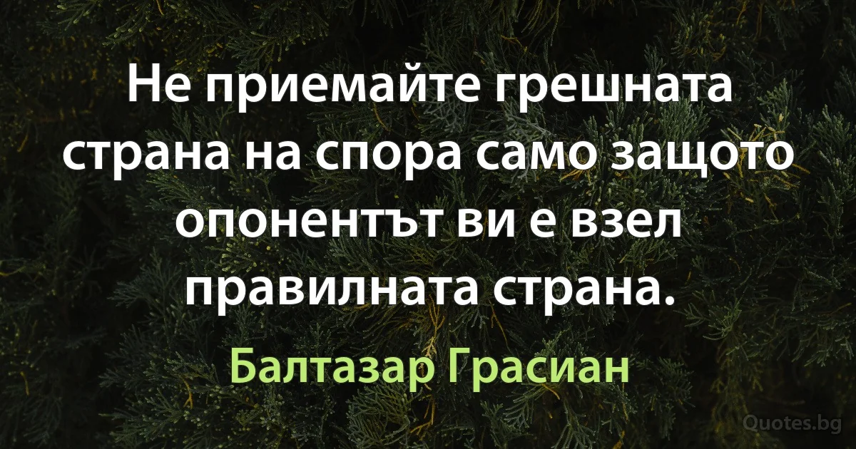 Не приемайте грешната страна на спора само защото опонентът ви е взел правилната страна. (Балтазар Грасиан)