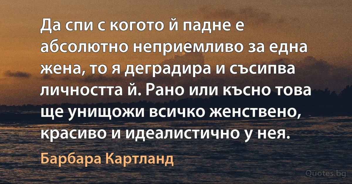 Да спи с когото й падне е абсолютно неприемливо за една жена, то я деградира и съсипва личността й. Рано или късно това ще унищожи всичко женствено, красиво и идеалистично у нея. (Барбара Картланд)