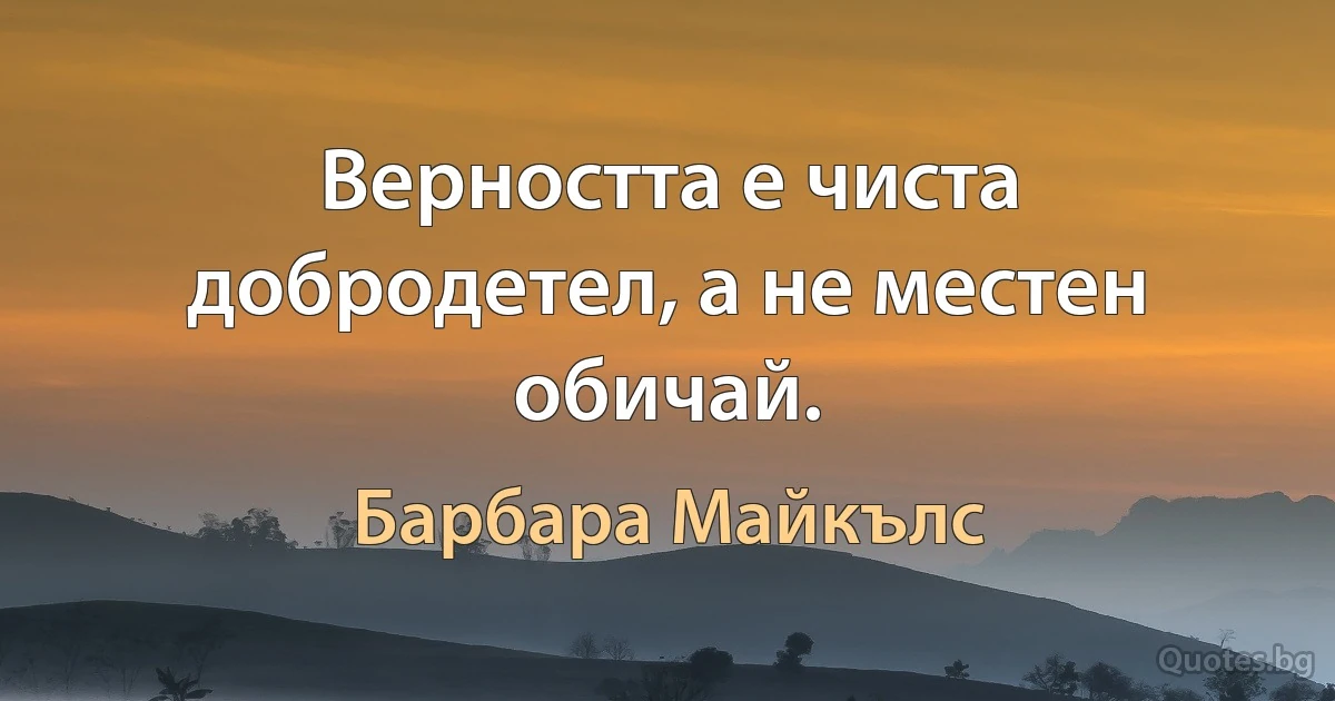 Верността е чиста добродетел, а не местен обичай. (Барбара Майкълс)