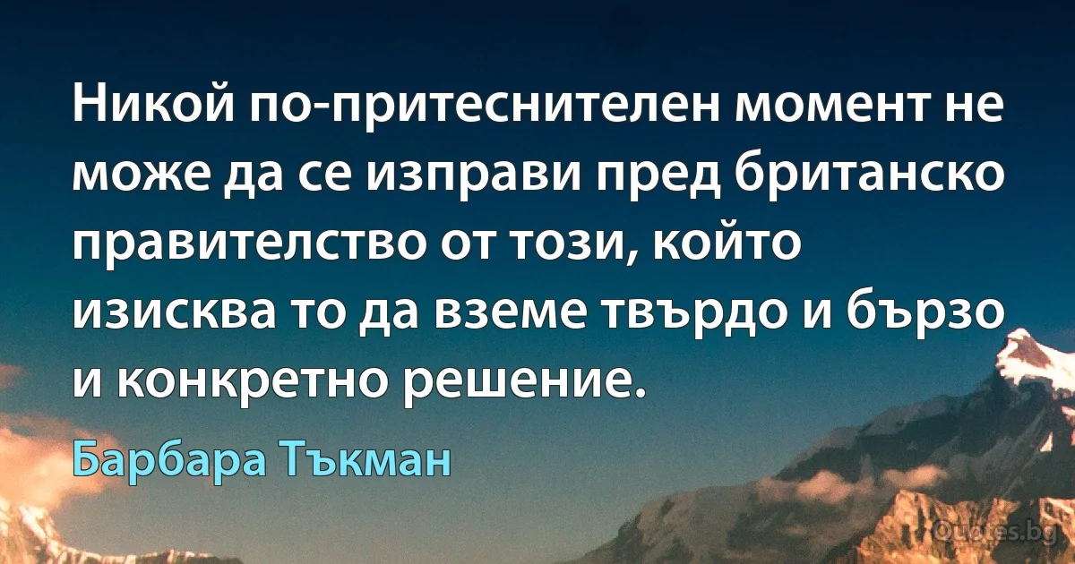 Никой по-притеснителен момент не може да се изправи пред британско правителство от този, който изисква то да вземе твърдо и бързо и конкретно решение. (Барбара Тъкман)