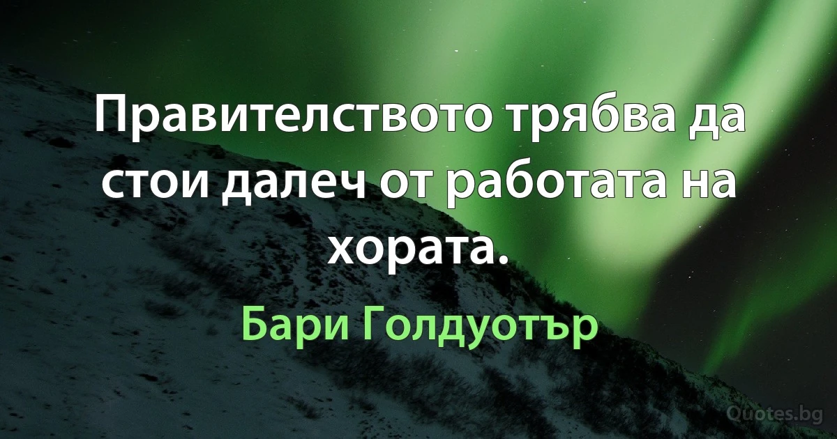 Правителството трябва да стои далеч от работата на хората. (Бари Голдуотър)