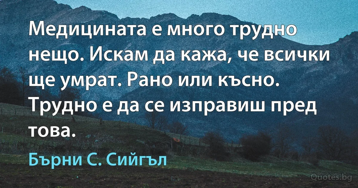 Медицината е много трудно нещо. Искам да кажа, че всички ще умрат. Рано или късно. Трудно е да се изправиш пред това. (Бърни С. Сийгъл)