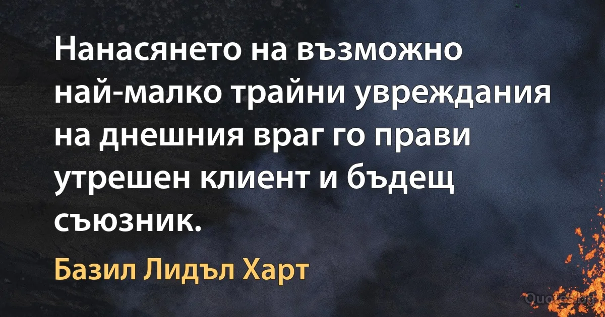 Нанасянето на възможно най-малко трайни увреждания на днешния враг го прави утрешен клиент и бъдещ съюзник. (Базил Лидъл Харт)