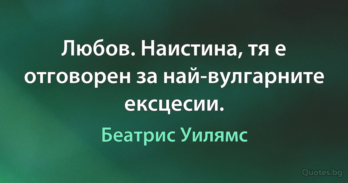 Любов. Наистина, тя е отговорен за най-вулгарните ексцесии. (Беатрис Уилямс)