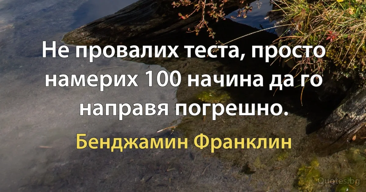 Не провалих теста, просто намерих 100 начина да го направя погрешно. (Бенджамин Франклин)