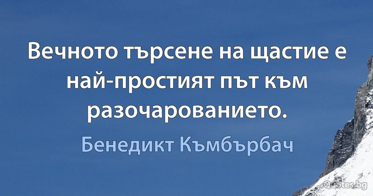 Вечното търсене на щастие е най-простият път към разочарованието. (Бенедикт Къмбърбач)