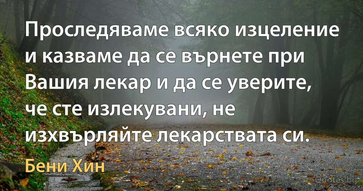 Проследяваме всяко изцеление и казваме да се върнете при Вашия лекар и да се уверите, че сте излекувани, не изхвърляйте лекарствата си. (Бени Хин)