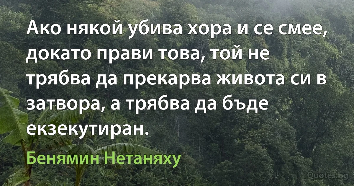 Ако някой убива хора и се смее, докато прави това, той не трябва да прекарва живота си в затвора, а трябва да бъде екзекутиран. (Бенямин Нетаняху)