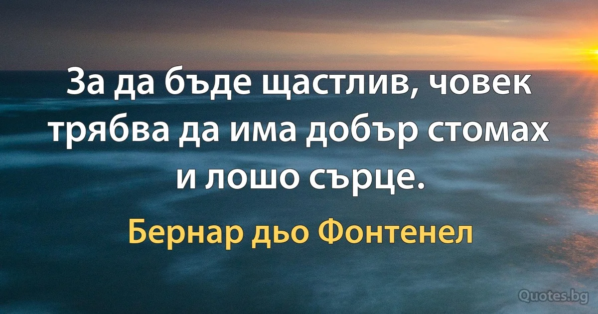 За да бъде щастлив, човек трябва да има добър стомах и лошо сърце. (Бернар дьо Фонтенел)