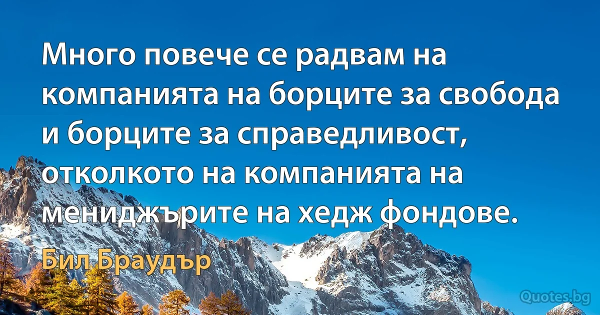 Много повече се радвам на компанията на борците за свобода и борците за справедливост, отколкото на компанията на мениджърите на хедж фондове. (Бил Браудър)