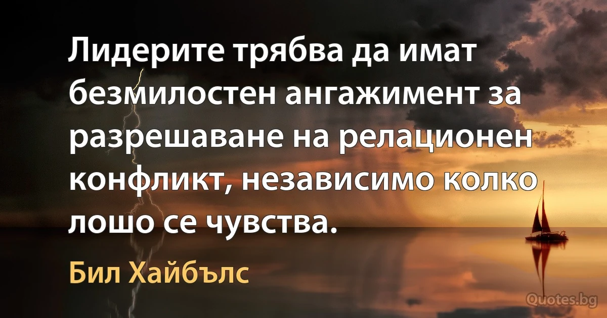 Лидерите трябва да имат безмилостен ангажимент за разрешаване на релационен конфликт, независимо колко лошо се чувства. (Бил Хайбълс)