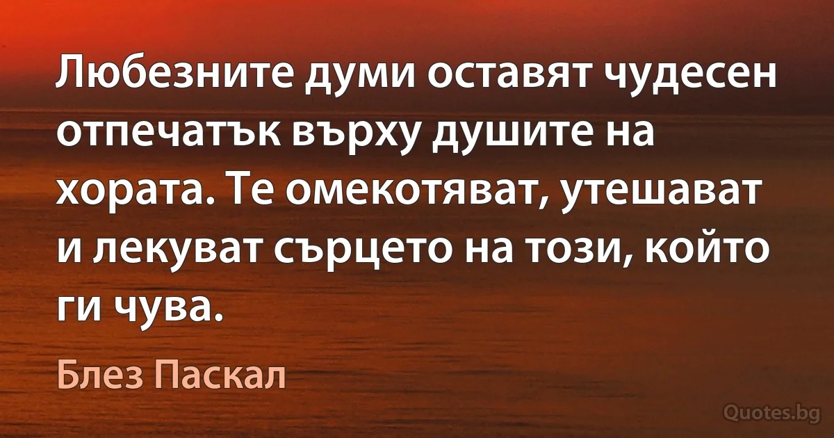 Любезните думи оставят чудесен отпечатък върху душите на хората. Те омекотяват, утешават и лекуват сърцето на този, който ги чува. (Блез Паскал)