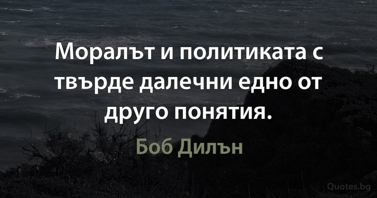 Моралът и политиката с твърде далечни едно от друго понятия. (Боб Дилън)