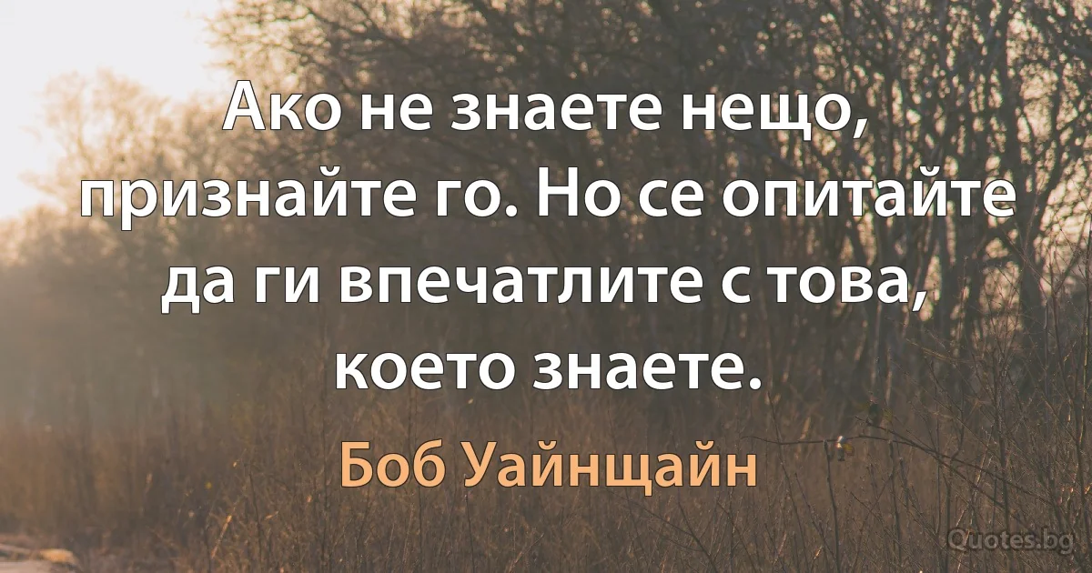 Ако не знаете нещо, признайте го. Но се опитайте да ги впечатлите с това, което знаете. (Боб Уайнщайн)