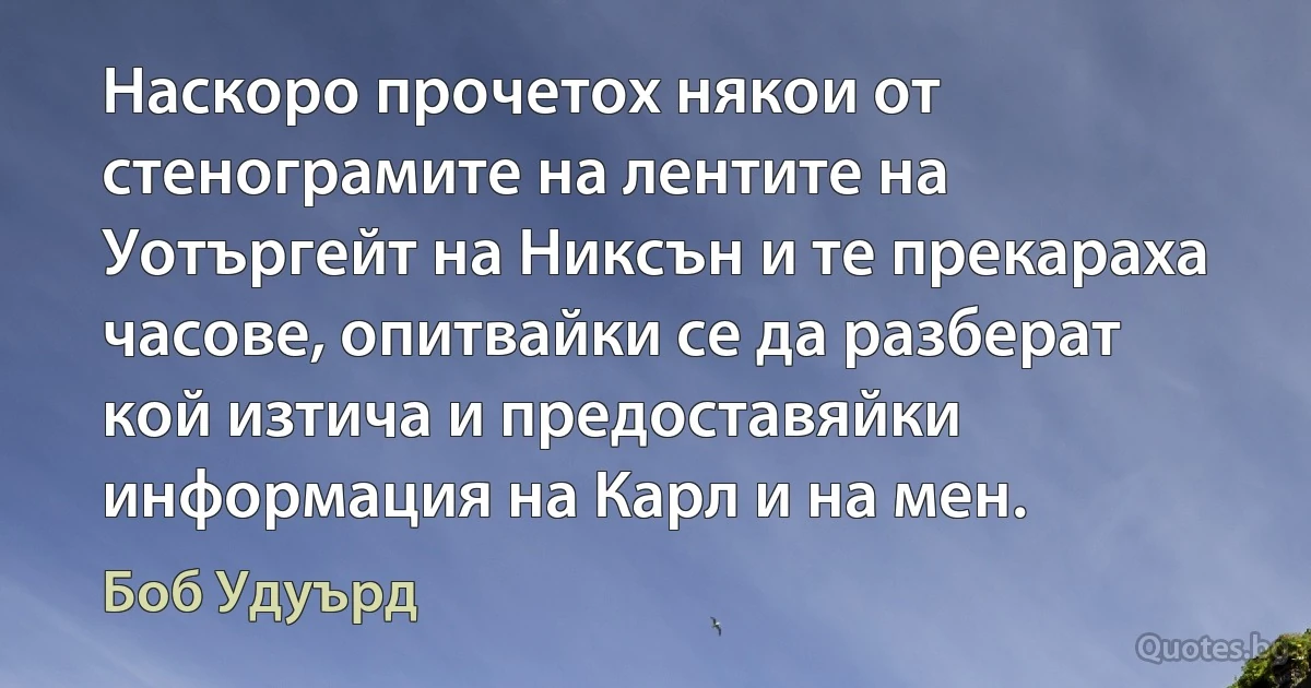 Наскоро прочетох някои от стенограмите на лентите на Уотъргейт на Никсън и те прекараха часове, опитвайки се да разберат кой изтича и предоставяйки информация на Карл и на мен. (Боб Удуърд)