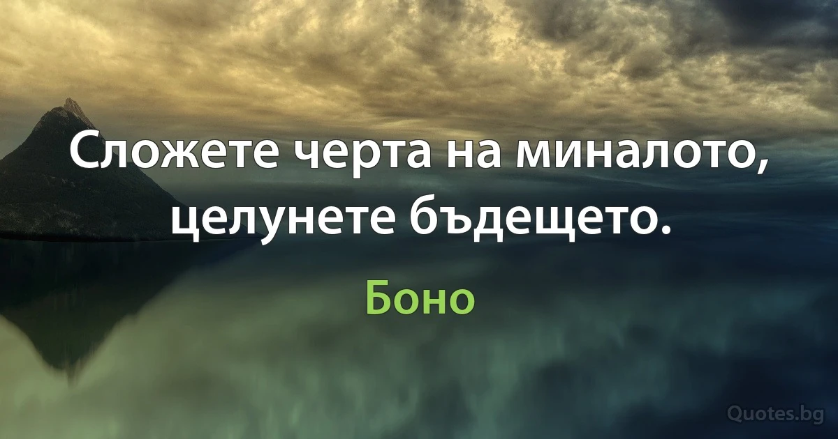 Сложете черта на миналото, целунете бъдещето. (Боно)