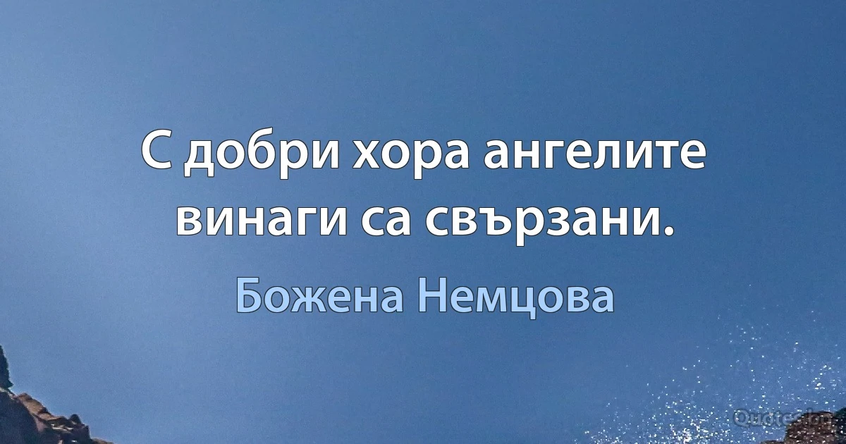 С добри хора ангелите винаги са свързани. (Божена Немцова)