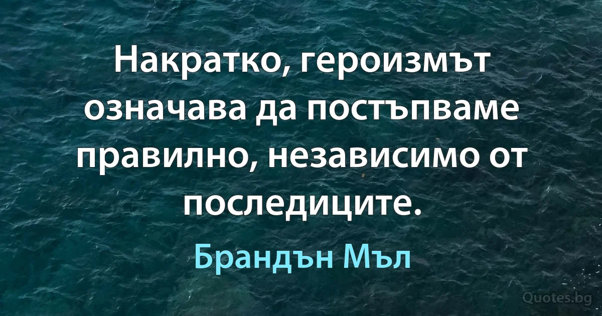 Накратко, героизмът означава да постъпваме правилно, независимо от последиците. (Брандън Мъл)