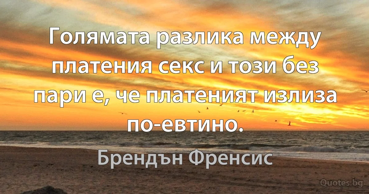 Голямата разлика между платения секс и този без пари е, че платеният излиза по-евтино. (Брендън Френсис)