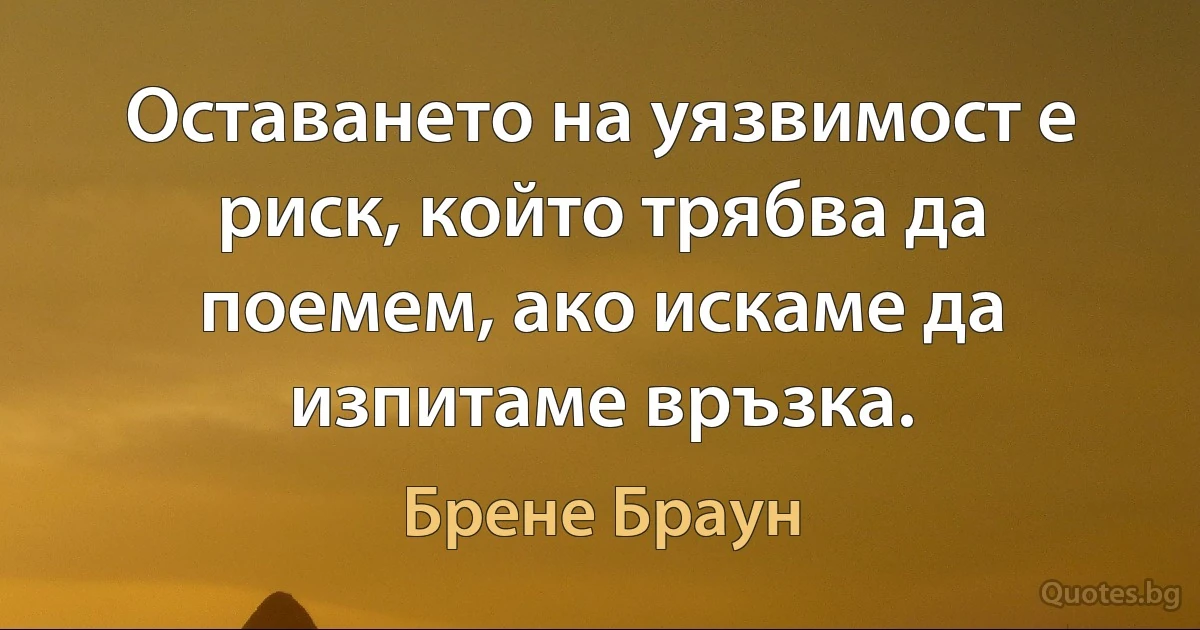 Оставането на уязвимост е риск, който трябва да поемем, ако искаме да изпитаме връзка. (Брене Браун)