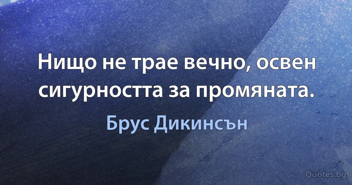 Нищо не трае вечно, освен сигурността за промяната. (Брус Дикинсън)