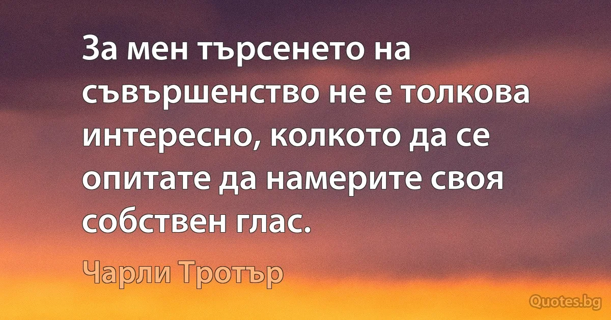 За мен търсенето на съвършенство не е толкова интересно, колкото да се опитате да намерите своя собствен глас. (Чарли Тротър)