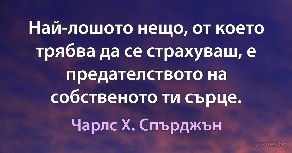 Най-лошото нещо, от което трябва да се страхуваш, е предателството на собственото ти сърце. (Чарлс Х. Спърджън)