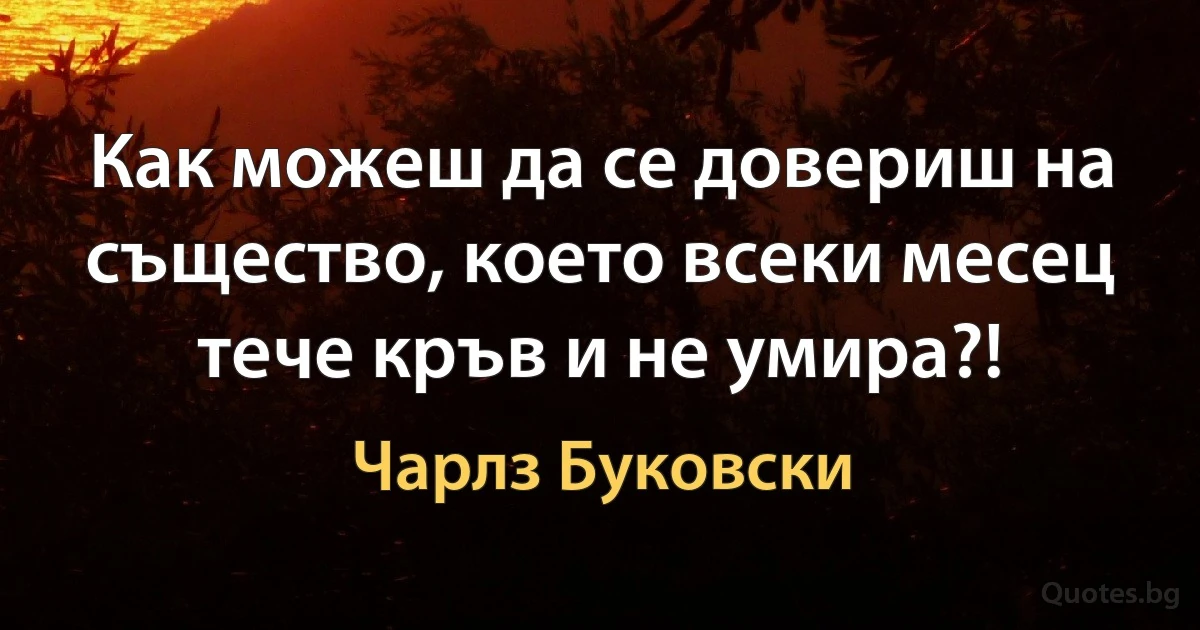 Как можеш да се довериш на същество, което всеки месец тече кръв и не умира?! (Чарлз Буковски)