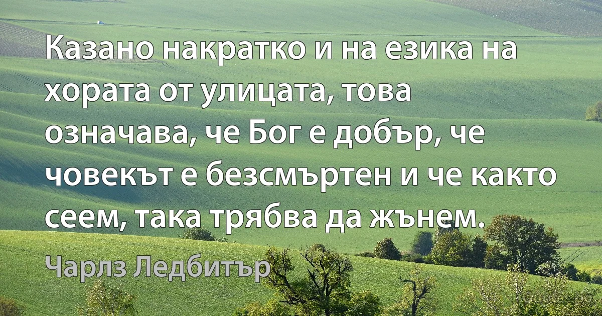 Казано накратко и на езика на хората от улицата, това означава, че Бог е добър, че човекът е безсмъртен и че както сеем, така трябва да жънем. (Чарлз Ледбитър)