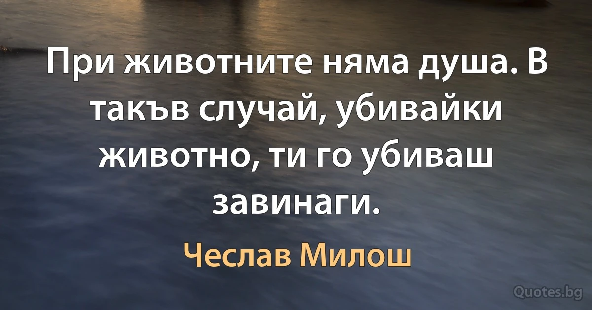 При животните няма душа. В такъв случай, убивайки животно, ти го убиваш завинаги. (Чеслав Милош)