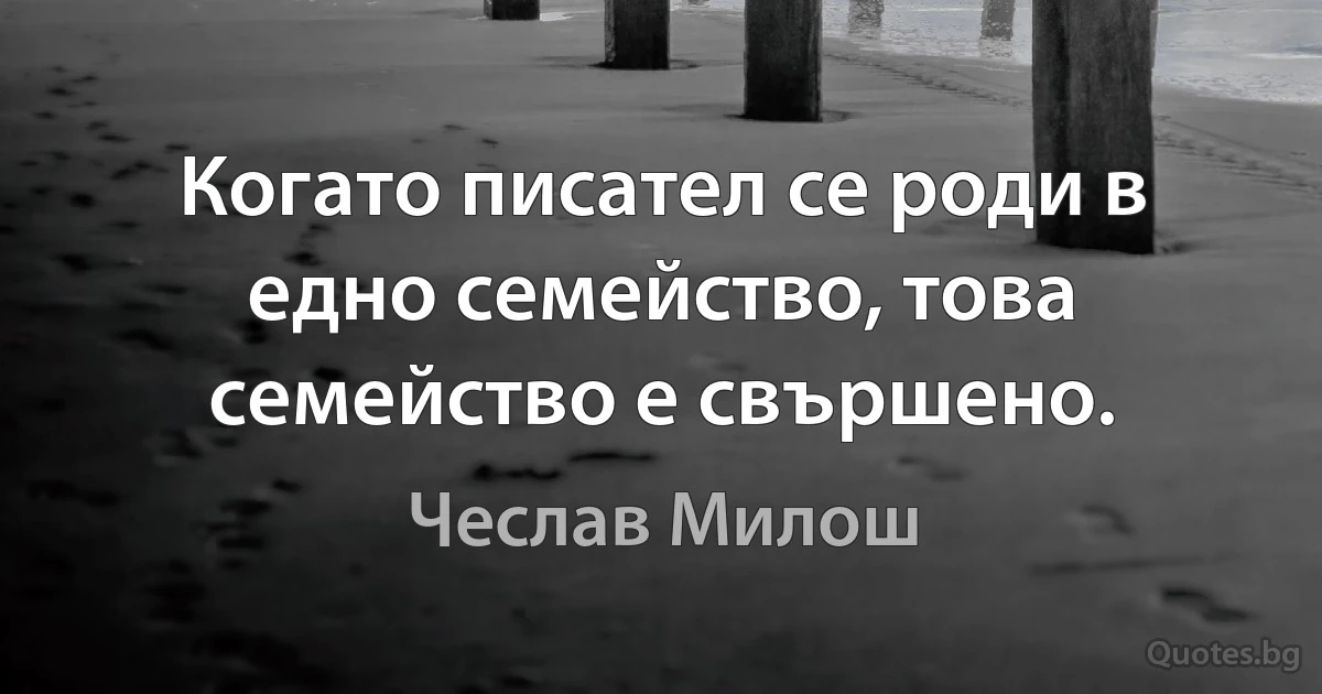 Когато писател се роди в едно семейство, това семейство е свършено. (Чеслав Милош)