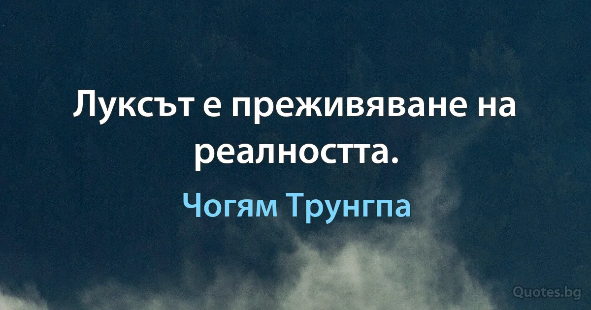 Луксът е преживяване на реалността. (Чогям Трунгпа)