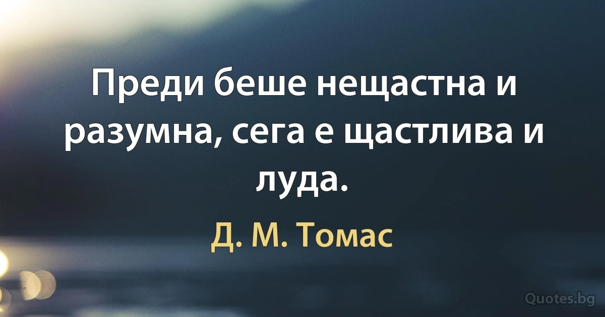 Преди беше нещастна и разумна, сега е щастлива и луда. (Д. М. Томас)