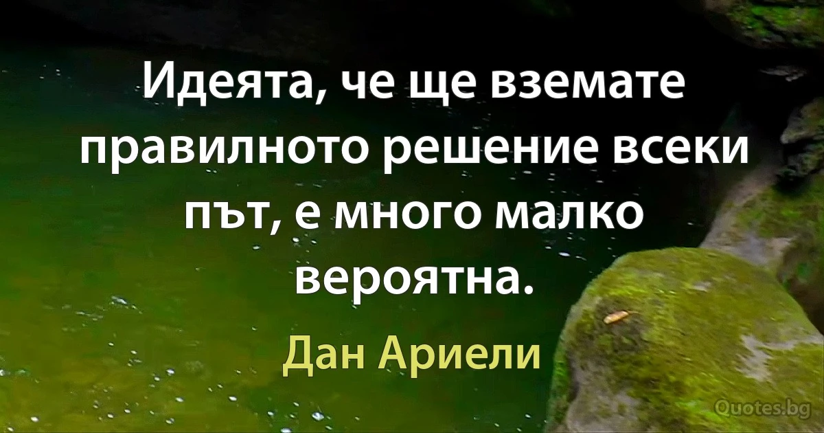 Идеята, че ще вземате правилното решение всеки път, е много малко вероятна. (Дан Ариели)