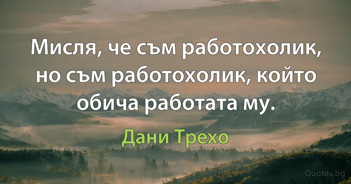 Мисля, че съм работохолик, но съм работохолик, който обича работата му. (Дани Трехо)