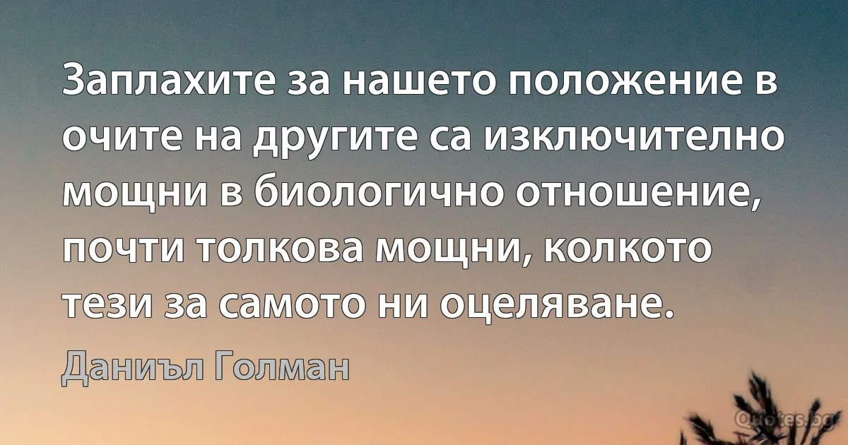 Заплахите за нашето положение в очите на другите са изключително мощни в биологично отношение, почти толкова мощни, колкото тези за самото ни оцеляване. (Даниъл Голман)