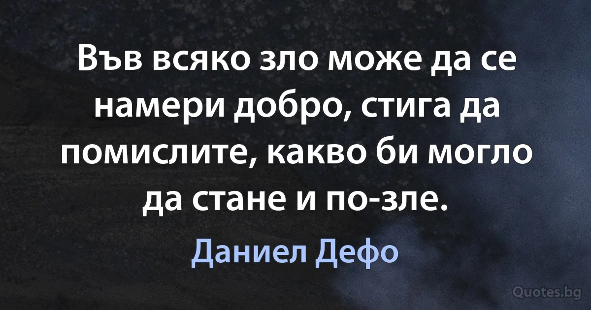 Във всяко зло може да се намери добро, стига да помислите, какво би могло да стане и по-зле. (Даниел Дефо)