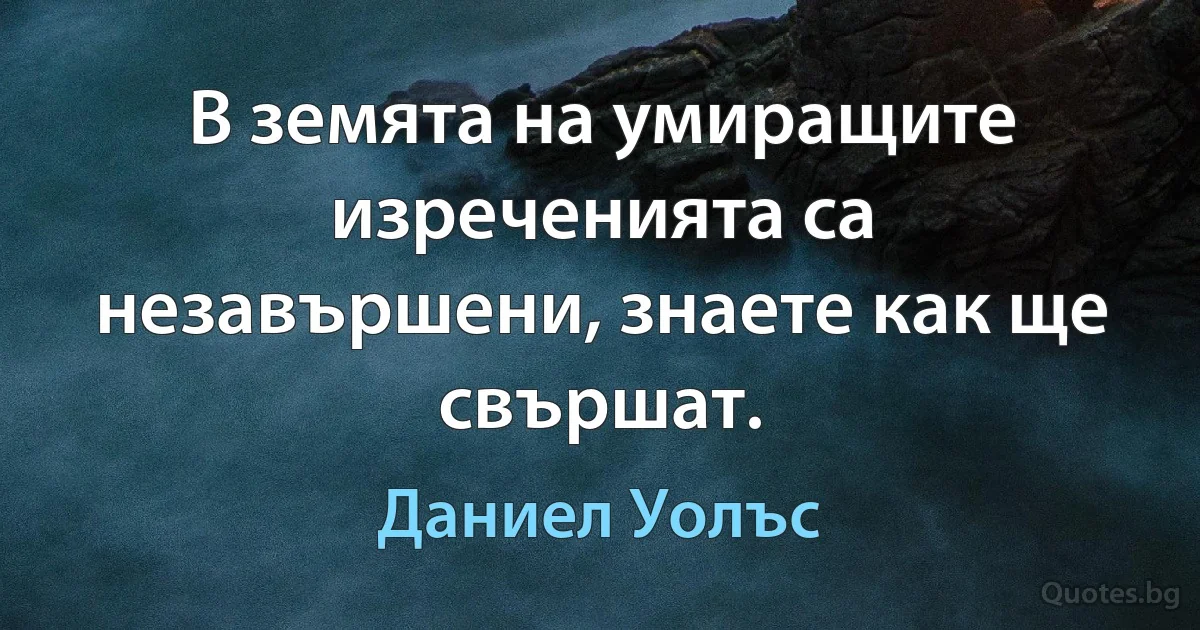 В земята на умиращите изреченията са незавършени, знаете как ще свършат. (Даниел Уолъс)