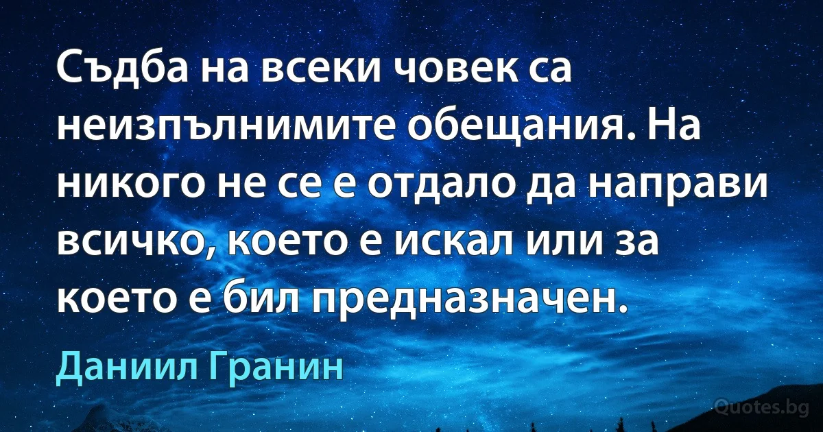 Съдба на всеки човек са неизпълнимите обещания. На никого не се е отдало да направи всичко, което е искал или за което е бил предназначен. (Даниил Гранин)