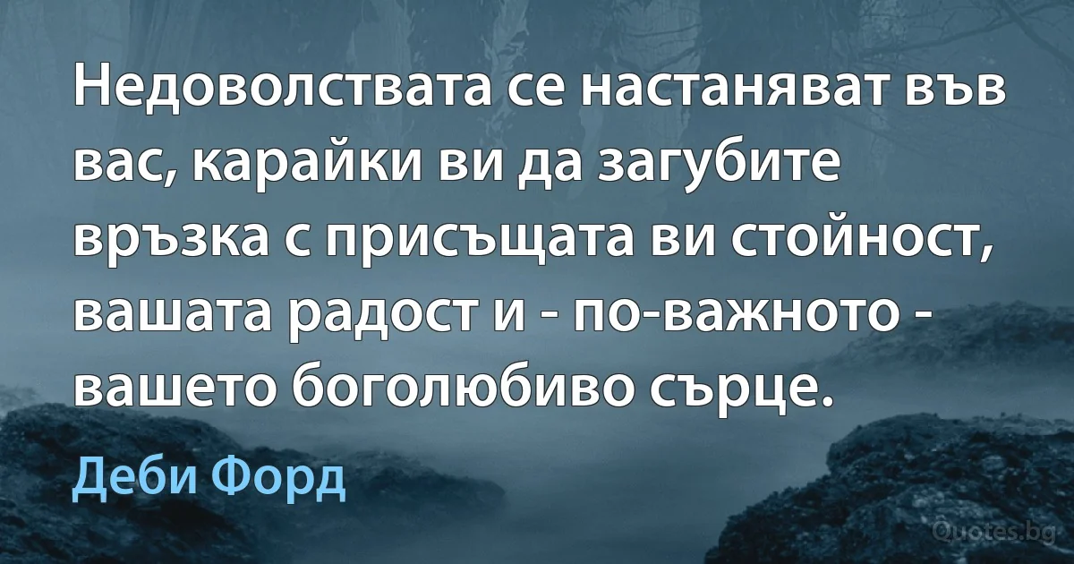 Недоволствата се настаняват във вас, карайки ви да загубите връзка с присъщата ви стойност, вашата радост и - по-важното - вашето боголюбиво сърце. (Деби Форд)