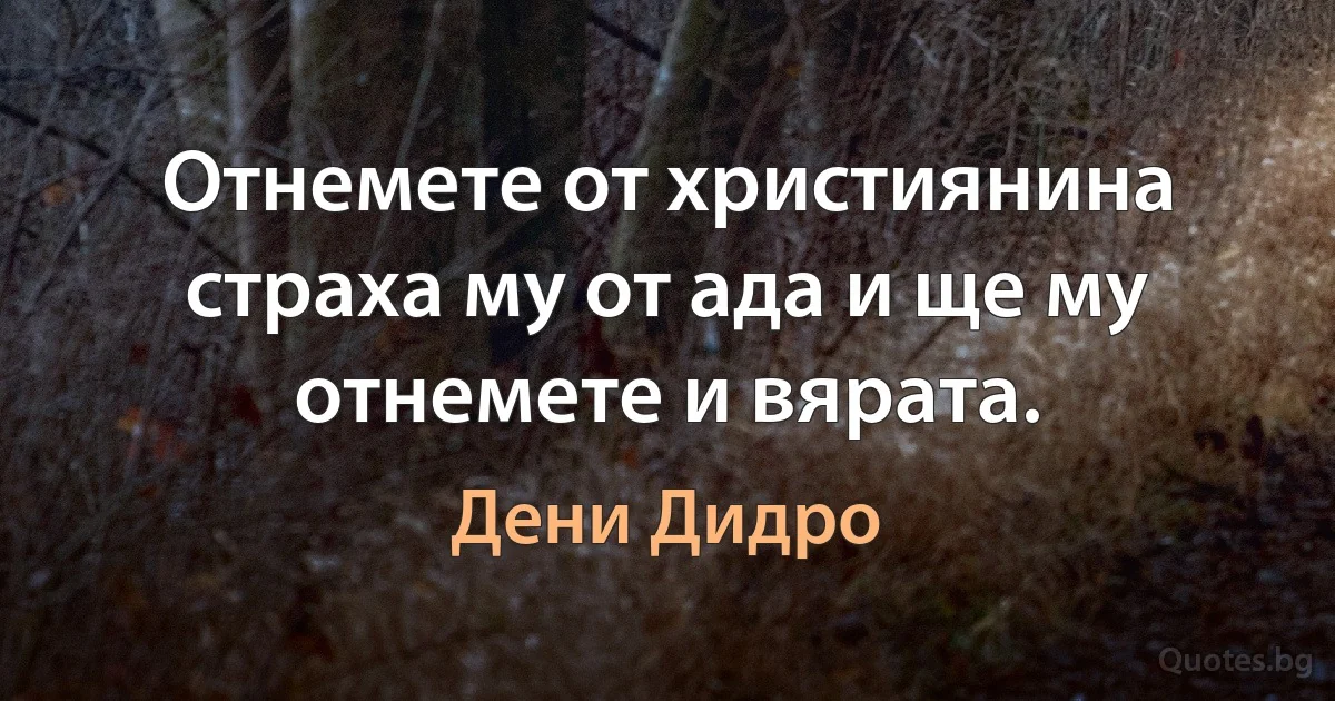 Отнемете от християнина страха му от ада и ще му отнемете и вярата. (Дени Дидро)