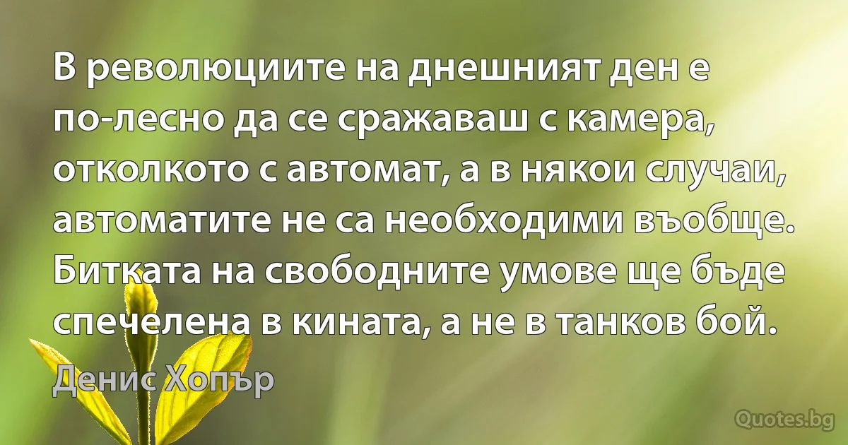 В революциите на днешният ден е по-лесно да се сражаваш с камера, отколкото с автомат, а в някои случаи, автоматите не са необходими въобще. Битката на свободните умове ще бъде спечелена в кината, а не в танков бой. (Денис Хопър)