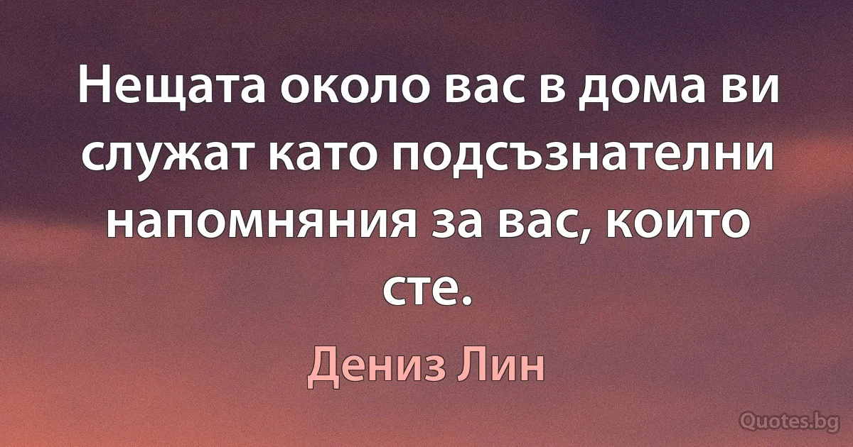 Нещата около вас в дома ви служат като подсъзнателни напомняния за вас, които сте. (Дениз Лин)